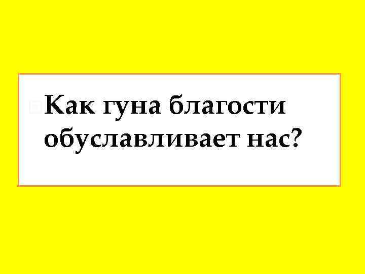  Как гуна благости обуславливает нас? 