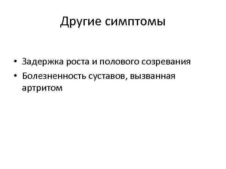 Другие симптомы • Задержка роста и полового созревания • Болезненность суставов, вызванная артритом 