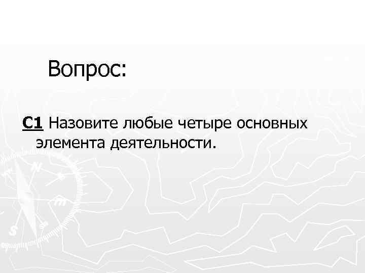 Вопрос: С 1 Назовите любые четыре основных элемента деятельности. 