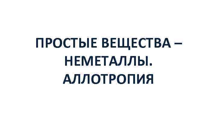 ПРОСТЫЕ ВЕЩЕСТВА – НЕМЕТАЛЛЫ. АЛЛОТРОПИЯ 