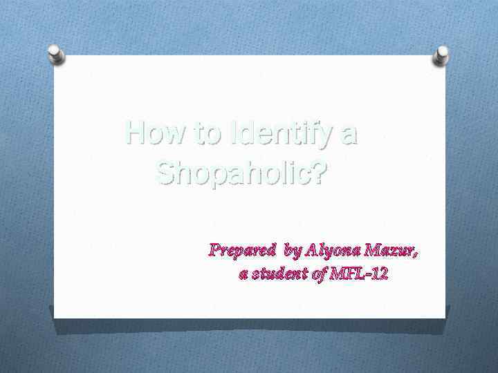 How to Identify a Shopaholic? Prepared by Alyona Mazur, a student of MFL-12 