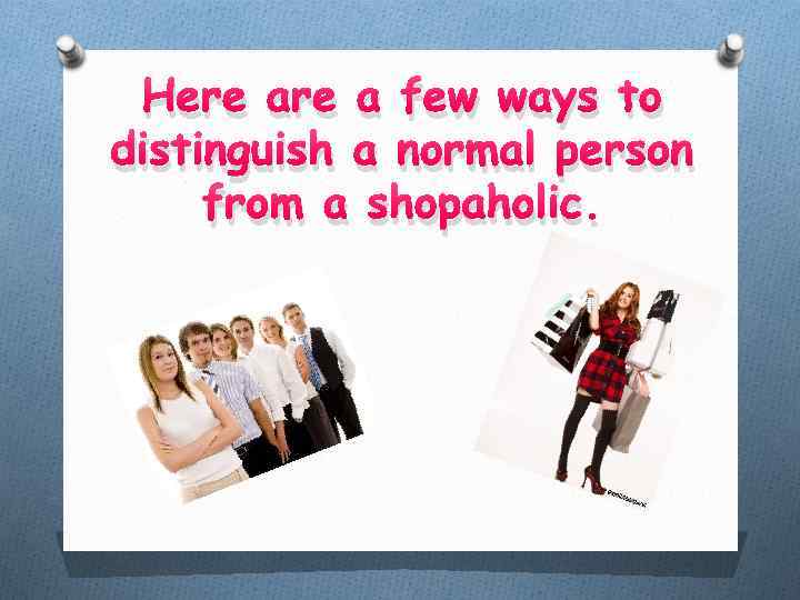 Here a few ways to distinguish a normal person from a shopaholic. 