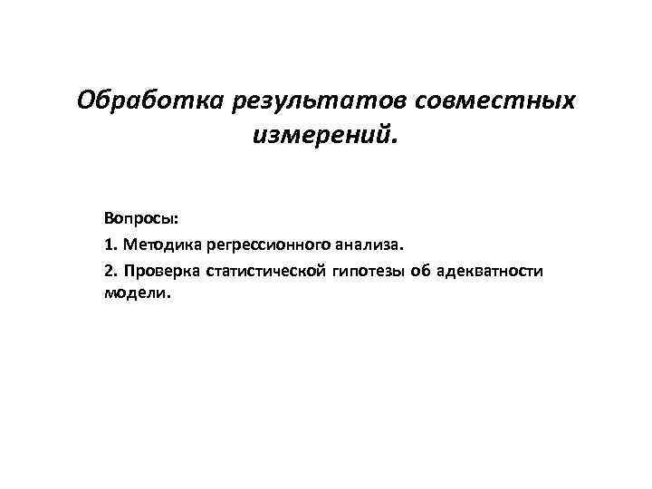 Обработка результатов совместных измерений. Вопросы: 1. Методика регрессионного анализа. 2. Проверка статистической гипотезы об