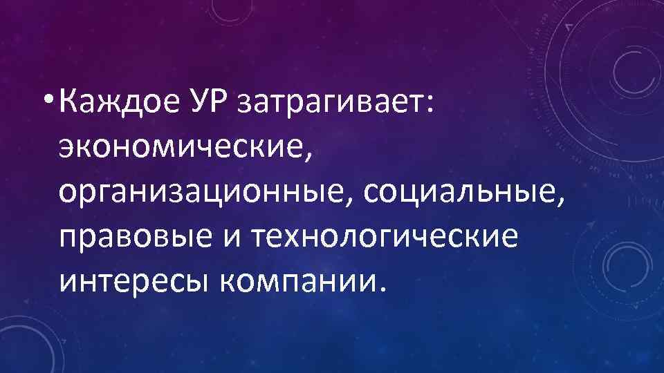  • Каждое УР затрагивает: экономические, организационные, социальные, правовые и технологические интересы компании. 