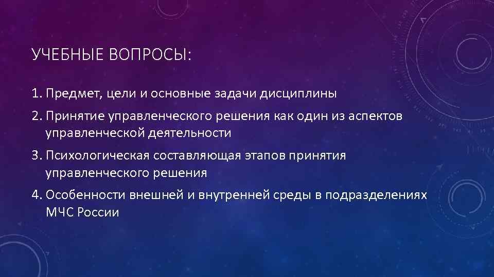 УЧЕБНЫЕ ВОПРОСЫ: 1. Предмет, цели и основные задачи дисциплины 2. Принятие управленческого решения как