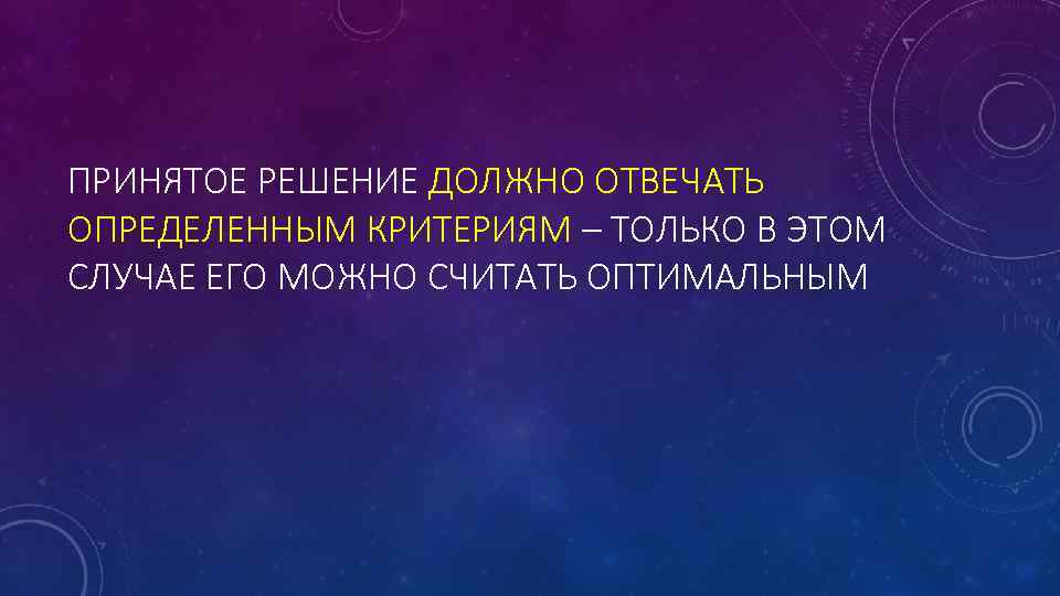 ПРИНЯТОЕ РЕШЕНИЕ ДОЛЖНО ОТВЕЧАТЬ ОПРЕДЕЛЕННЫМ КРИТЕРИЯМ – ТОЛЬКО В ЭТОМ СЛУЧАЕ ЕГО МОЖНО СЧИТАТЬ