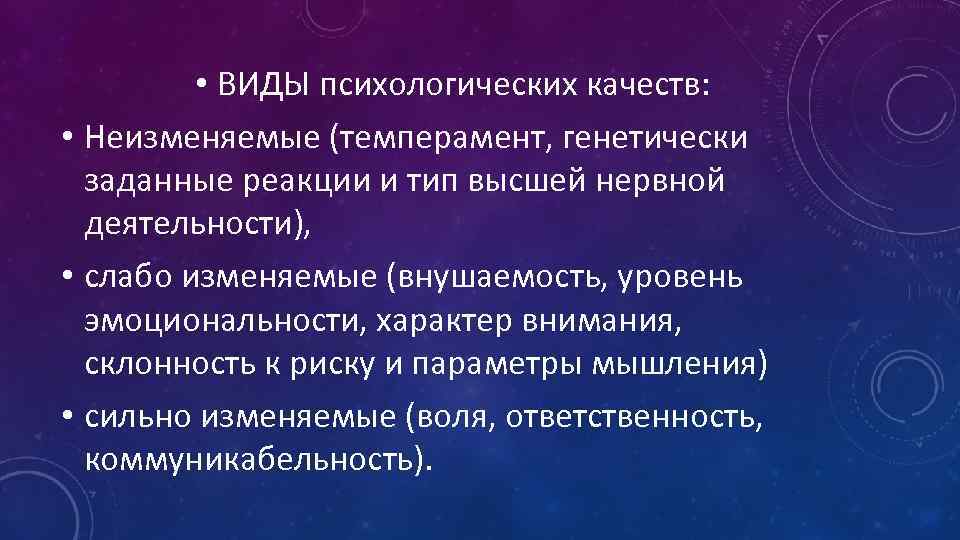  • ВИДЫ психологических качеств: • Неизменяемые (темперамент, генетически заданные реакции и тип высшей