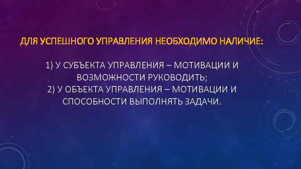 ДЛЯ УСПЕШНОГО УПРАВЛЕНИЯ НЕОБХОДИМО НАЛИЧИЕ: 1) У СУБЪЕКТА УПРАВЛЕНИЯ – МОТИВАЦИИ И ВОЗМОЖНОСТИ РУКОВОДИТЬ;