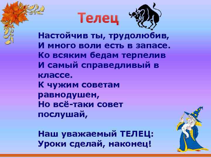 Телец Настойчив ты, трудолюбив, И много воли есть в запасе. Ко всяким бедам терпелив
