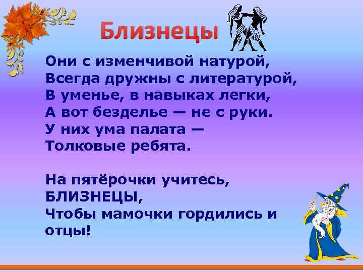 Близнецы Они с изменчивой натурой, Всегда дружны с литературой, В уменье, в навыках легки,