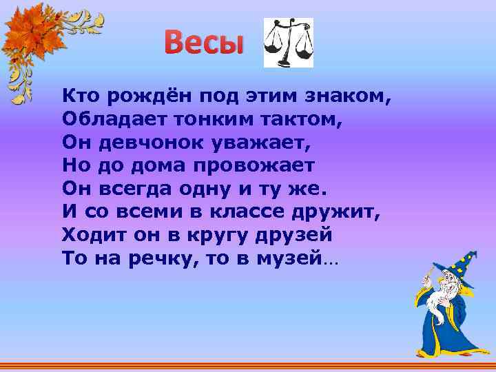 Весы Кто рождён под этим знаком, Обладает тонким тактом, Он девчонок уважает, Но до