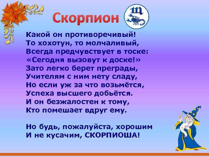 Скорпион Какой он противоречивый! То хохотун, то молчаливый, Всегда предчувствует в тоске: «Сегодня вызовут