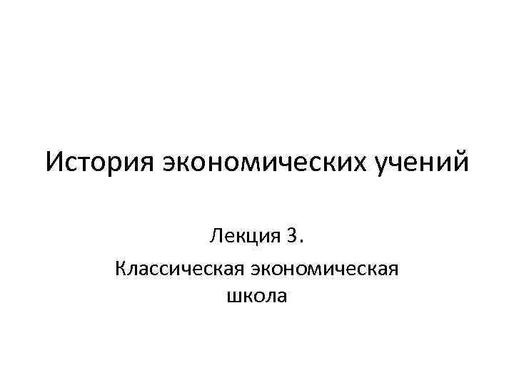 История экономических учений Лекция 3. Классическая экономическая школа 