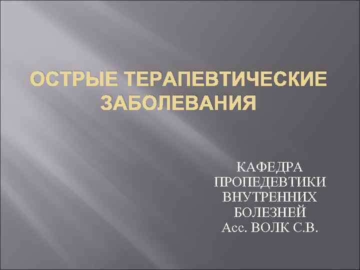 ОСТРЫЕ ТЕРАПЕВТИЧЕСКИЕ ЗАБОЛЕВАНИЯ КАФЕДРА ПРОПЕДЕВТИКИ ВНУТРЕННИХ БОЛЕЗНЕЙ Асс. ВОЛК С. В. 