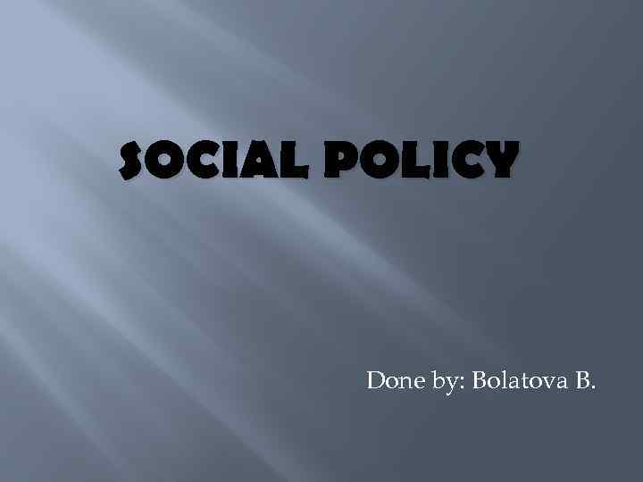 SOCIAL POLICY Done by: Bolatova B. 