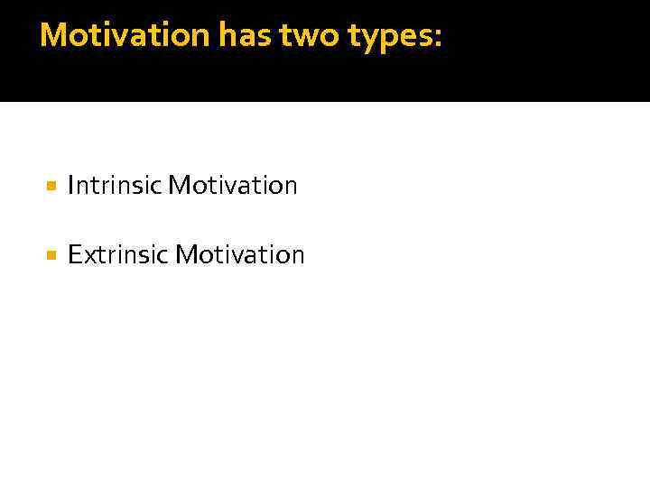 Motivation has two types: Intrinsic Motivation Extrinsic Motivation 