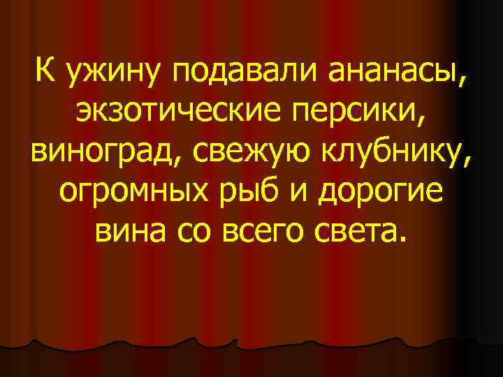 К ужину подавали ананасы, экзотические персики, виноград, свежую клубнику, огромных рыб и дорогие вина