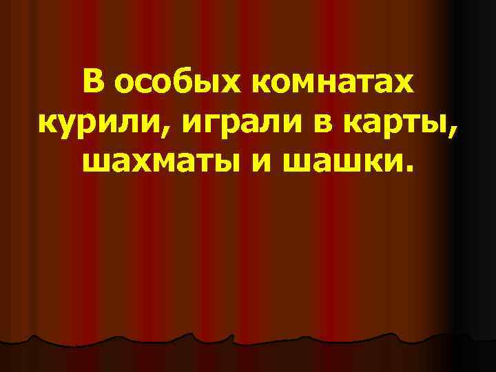 В особых комнатах курили, играли в карты, шахматы и шашки. 
