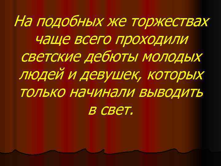 На подобных же торжествах чаще всего проходили светские дебюты молодых людей и девушек, которых