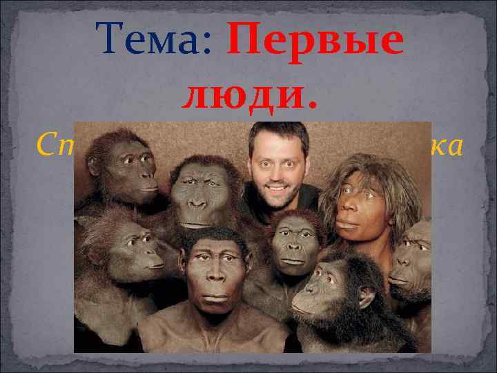 Тема: Первые люди. Стадии развития человека 