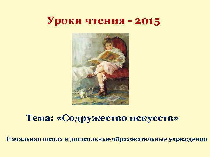 Уроки чтения - 2015 Тема: «Содружество искусств» Начальная школа и дошкольные образовательные учреждения 