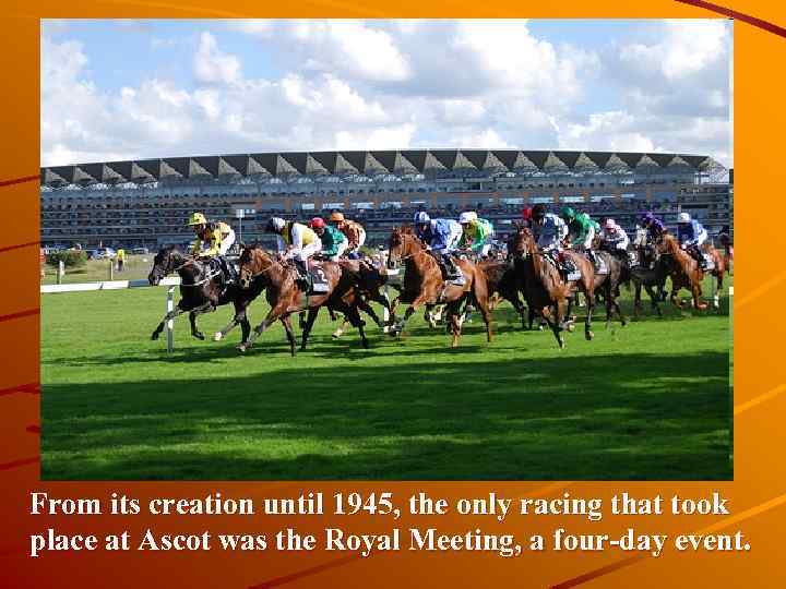 From its creation until 1945, the only racing that took place at Ascot was