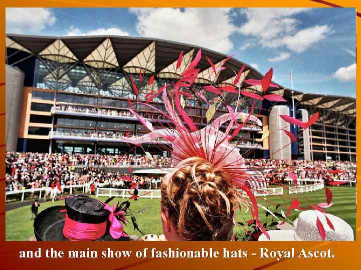 and the main show of fashionable hats - Royal Ascot. 