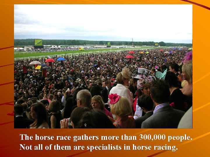 The horse race gathers more than 300, 000 people. Not all of them are