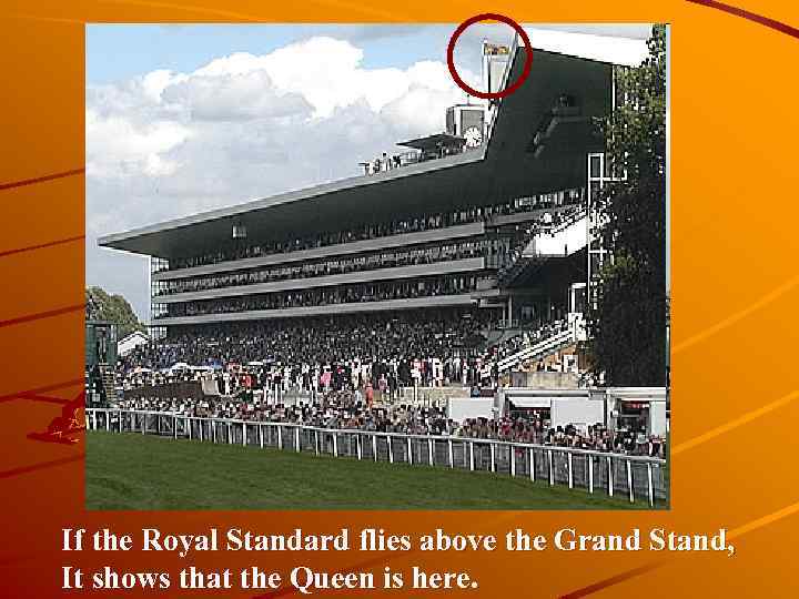 If the Royal Standard flies above the Grand Stand, It shows that the Queen