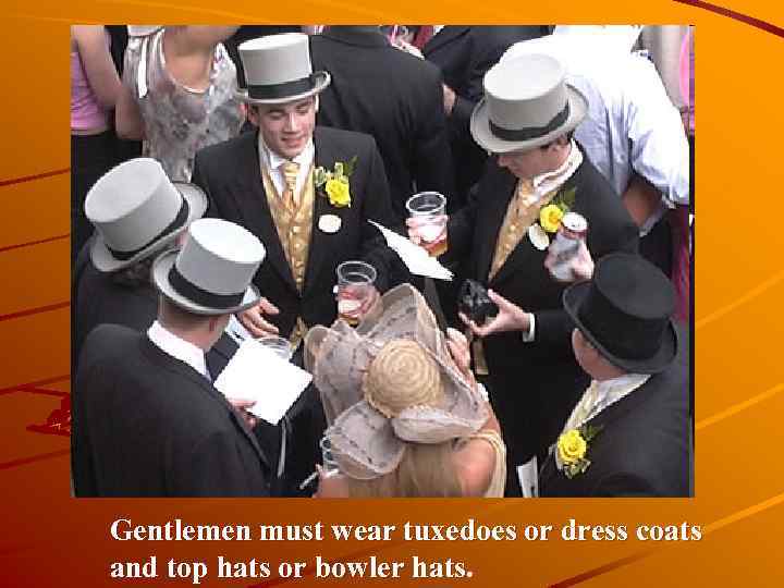 Gentlemen must wear tuxedoes or dress coats and top hats or bowler hats. 