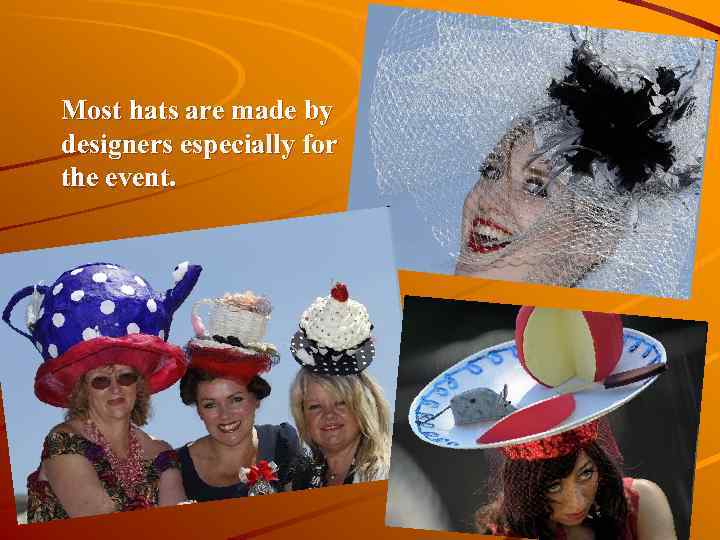 Most hats are made by designers especially for the event. 