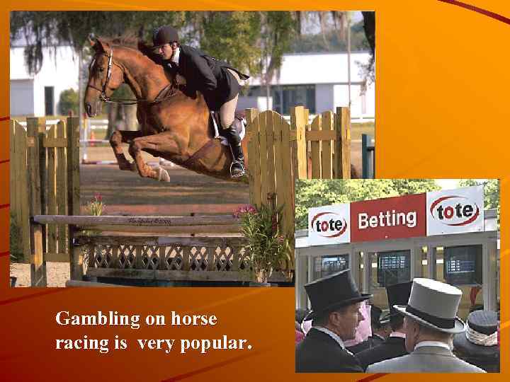 Gambling on horse racing is very popular. 
