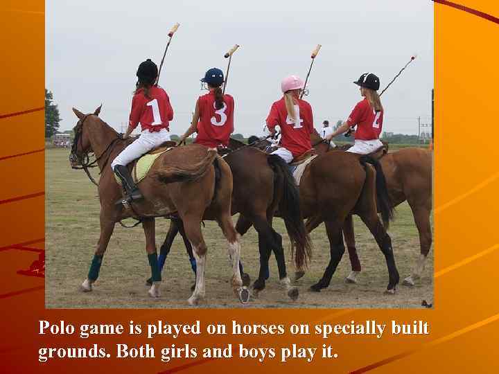Polo game is played on horses on specially built grounds. Both girls and boys