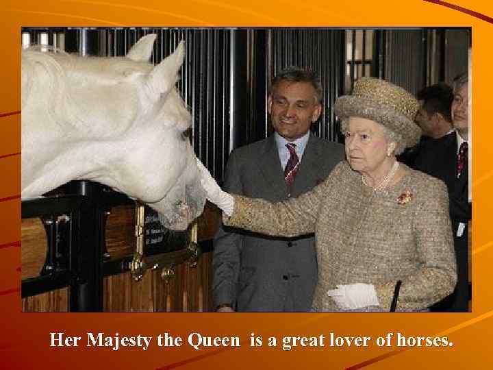 Her Majesty the Queen is a great lover of horses. 
