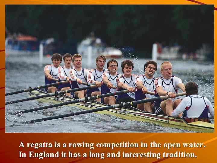 A regatta is a rowing competition in the open water. In England it has