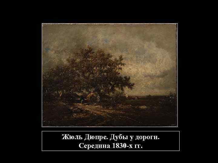 Жюль Дюпре. Дубы у дороги. Середина 1830 -х гг. 