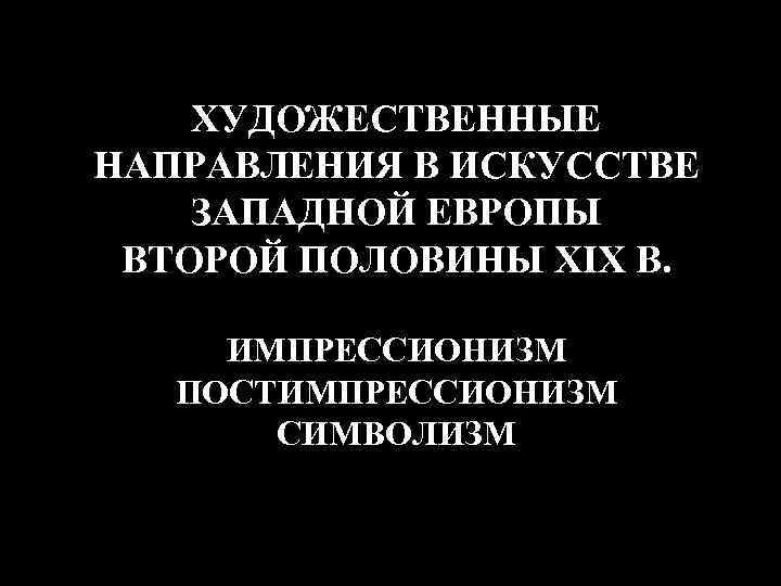 ХУДОЖЕСТВЕННЫЕ НАПРАВЛЕНИЯ В ИСКУССТВЕ ЗАПАДНОЙ ЕВРОПЫ ВТОРОЙ ПОЛОВИНЫ XIX В. ИМПРЕССИОНИЗМ ПОСТИМПРЕССИОНИЗМ СИМВОЛИЗМ 