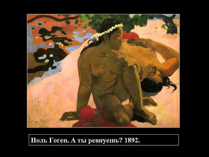 Поль Гоген. А ты ревнуешь? 1892. 