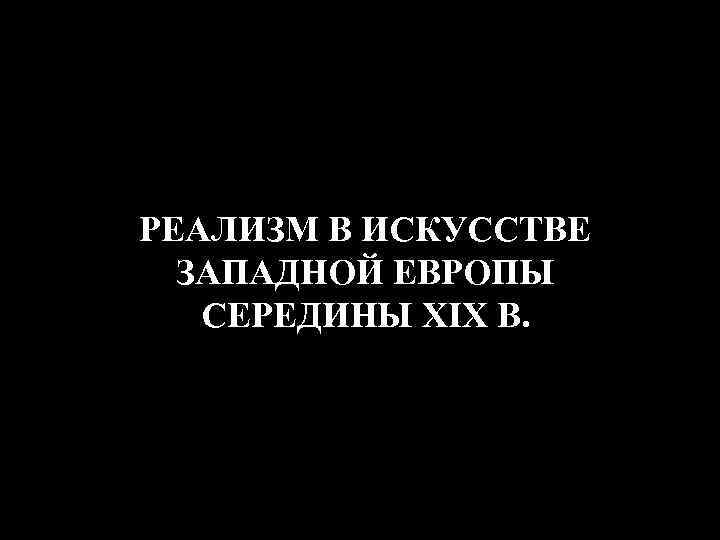 РЕАЛИЗМ В ИСКУССТВЕ ЗАПАДНОЙ ЕВРОПЫ СЕРЕДИНЫ XIX В. 