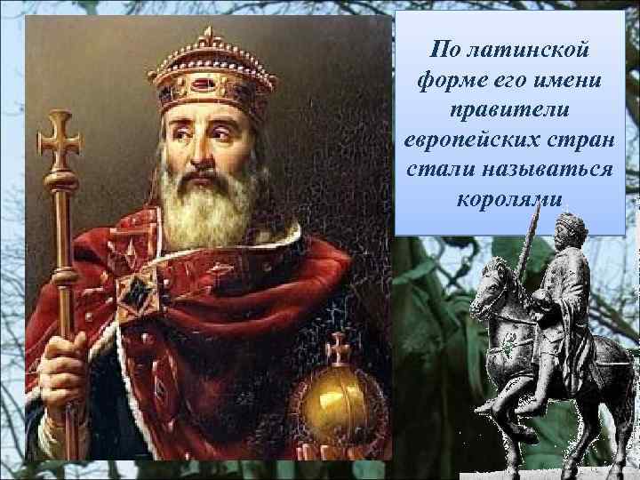 По латинской форме его имени правители европейских стран стали называться королями 
