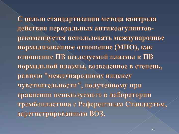 С целью стандартизации метода контроля действия пероральных антикоагулянтоврекомендуется использовать международное нормализованное отношение (МНО), как