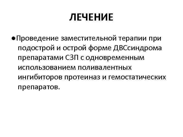 ЛЕЧЕНИЕ ●Проведение заместительной терапии при подострой и острой форме ДВСсиндрома препаратами СЗП с одновременным