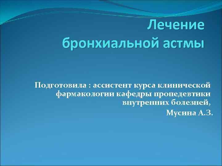 Лечение бронхиальной астмы Подготовила : ассистент курса клинической фармакологии кафедры пропедевтики внутренних болезней, Мусина