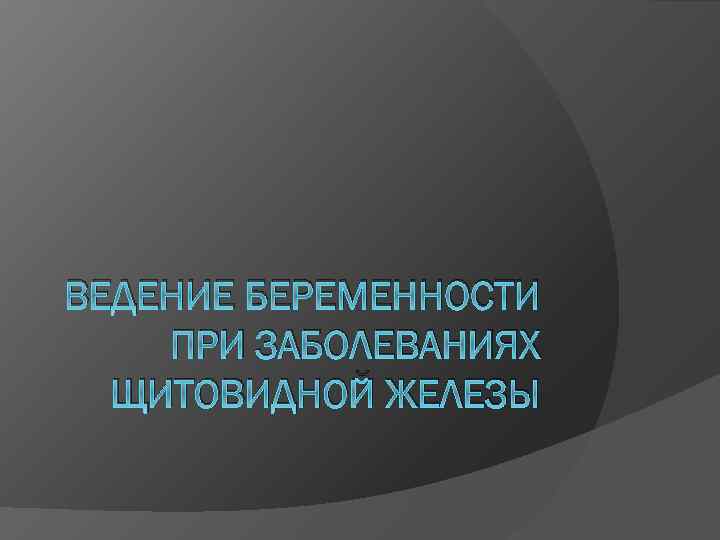 ВЕДЕНИЕ БЕРЕМЕННОСТИ ПРИ ЗАБОЛЕВАНИЯХ ЩИТОВИДНОЙ ЖЕЛЕЗЫ 