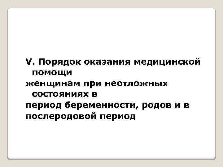 V. Порядок оказания медицинской помощи женщинам при неотложных состояниях в период беременности, родов и