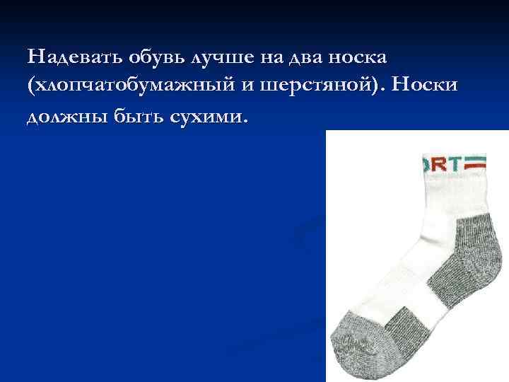 Надевать обувь лучше на два носка (хлопчатобумажный и шерстяной). Носки должны быть сухими. 