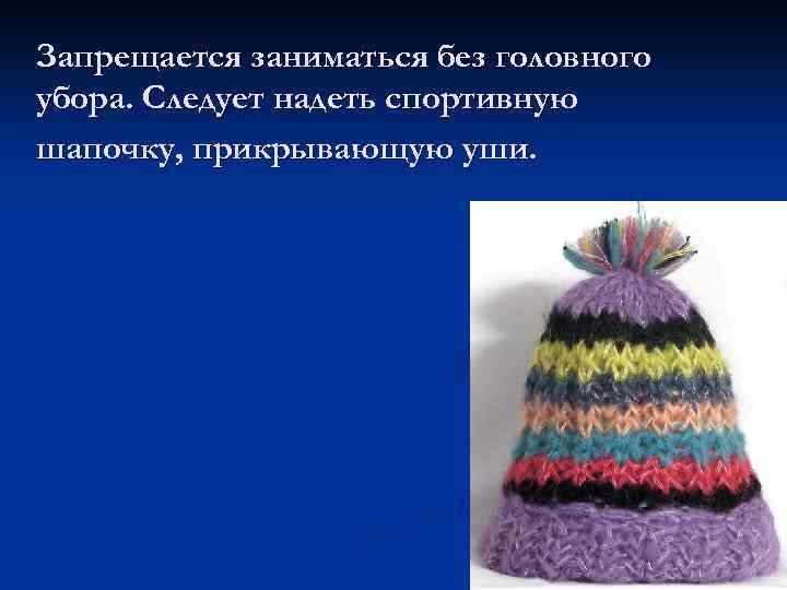 Запрещается заниматься без головного убора. Следует надеть спортивную шапочку, прикрывающую уши. 