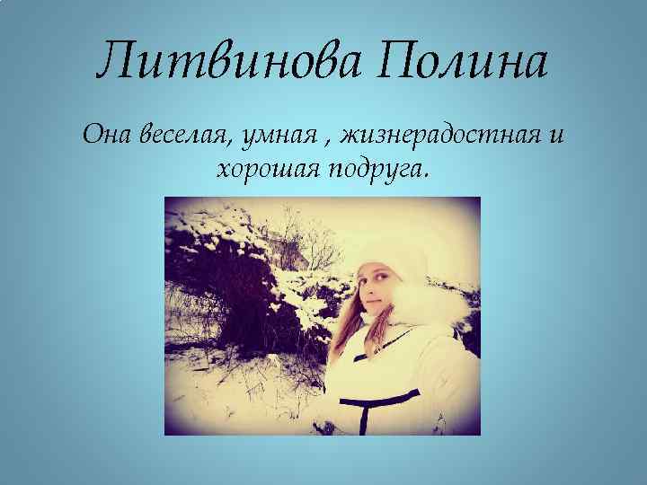 Литвинова Полина Она веселая, умная , жизнерадостная и хорошая подруга. 