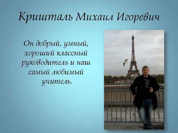 Кришталь Михаил Игоревич Он добрый, умный, хороший классный руководитель и наш самый любимый учитель.