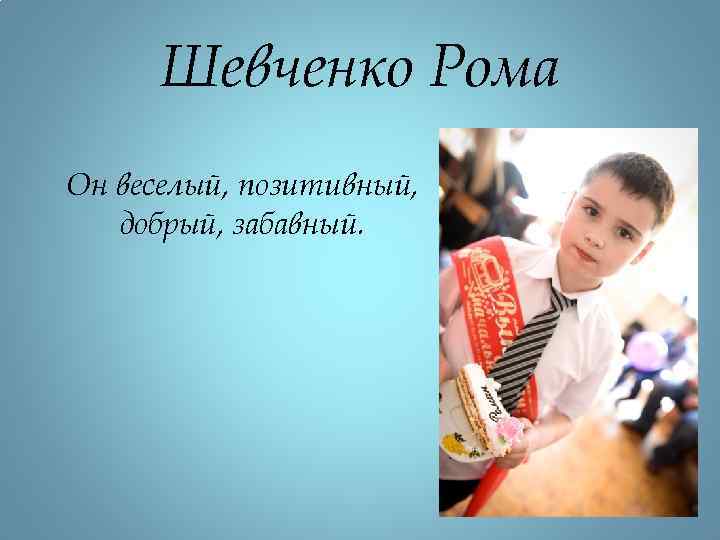 Шевченко Рома Он веселый, позитивный, добрый, забавный. 